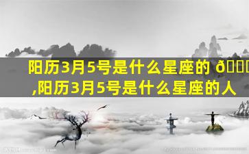 阳历3月5号是什么星座的 🕊 ,阳历3月5号是什么星座的人